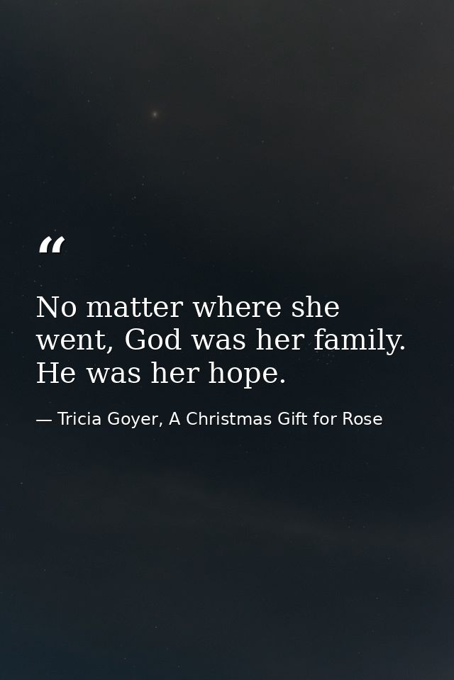 No matter where she went, God was her family. He was her hope. — Tricia Goyer, A Christmas Gift for Rose