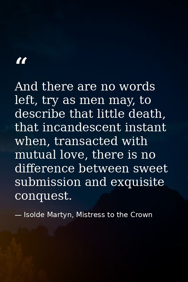 And there are no words left, try as men may, to describe that little death, that incandescent instant when, transacted w — Isolde Martyn, Mistress to the Crown