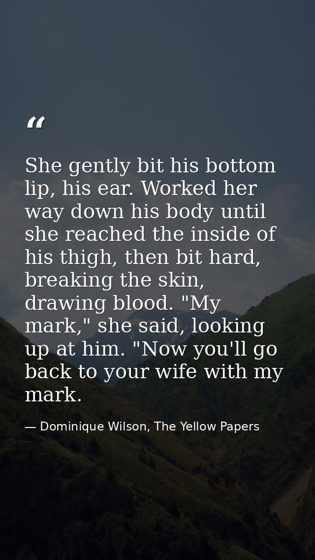 She gently bit his bottom lip, his ear. Worked her way down his body until she reached the inside of his thigh, then bit — Dominique Wilson, The Yellow Papers
