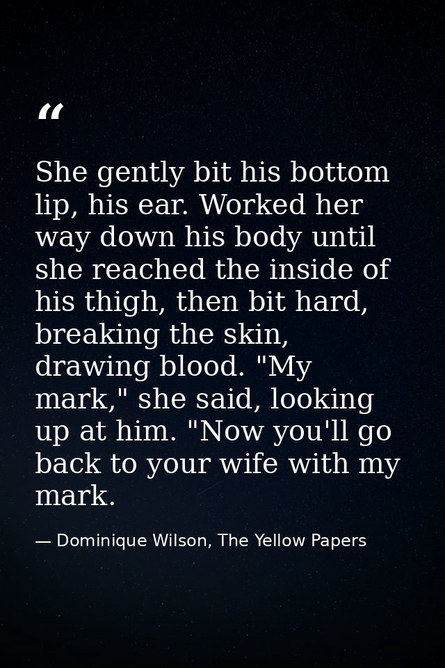 She gently bit his bottom lip, his ear. Worked her way down his body until she reached the inside of his thigh, then bit — Dominique Wilson, The Yellow Papers