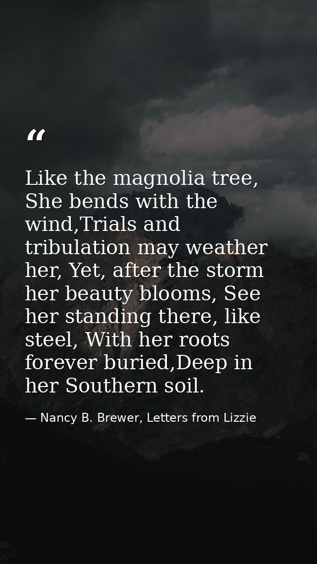 Like the magnolia tree, She bends with the wind,Trials and tribulation may weather her, Yet, after the storm her beauty  — Nancy B. Brewer, Letters from Lizzie