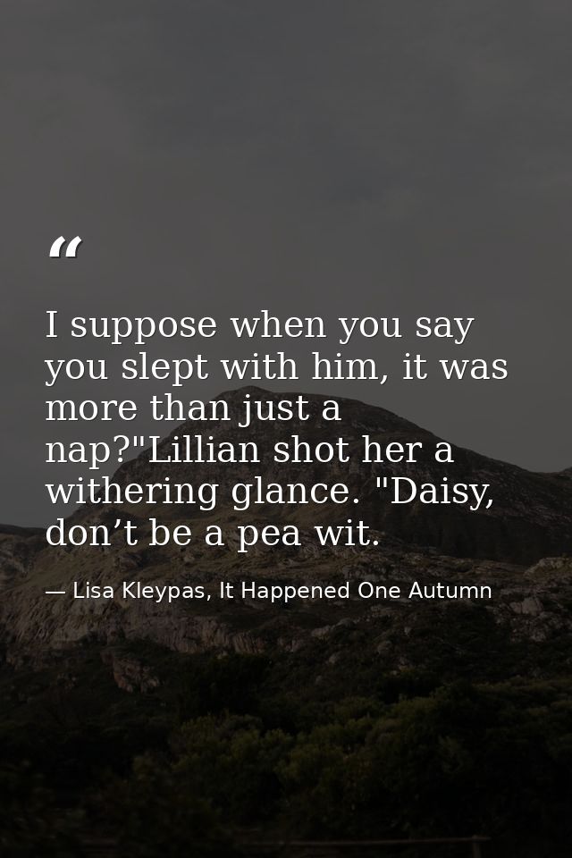 I suppose when you say you slept with him, it was more than just a nap?"Lillian shot her a withering glance. "Daisy, don — Lisa Kleypas, It Happened One Autumn