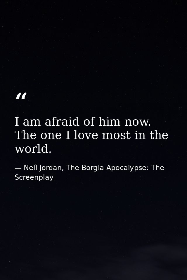 I am afraid of him now. The one I love most in the world. — Neil Jordan, The Borgia Apocalypse: The Screenplay