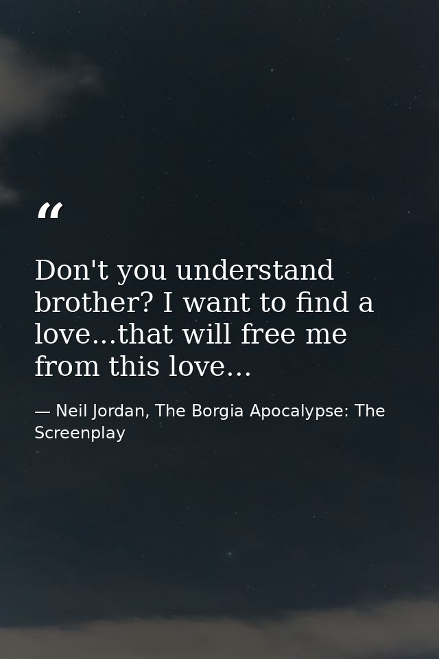 Don't you understand brother? I want to find a love...that will free me from this love... — Neil Jordan, The Borgia Apocalypse: The Screenplay