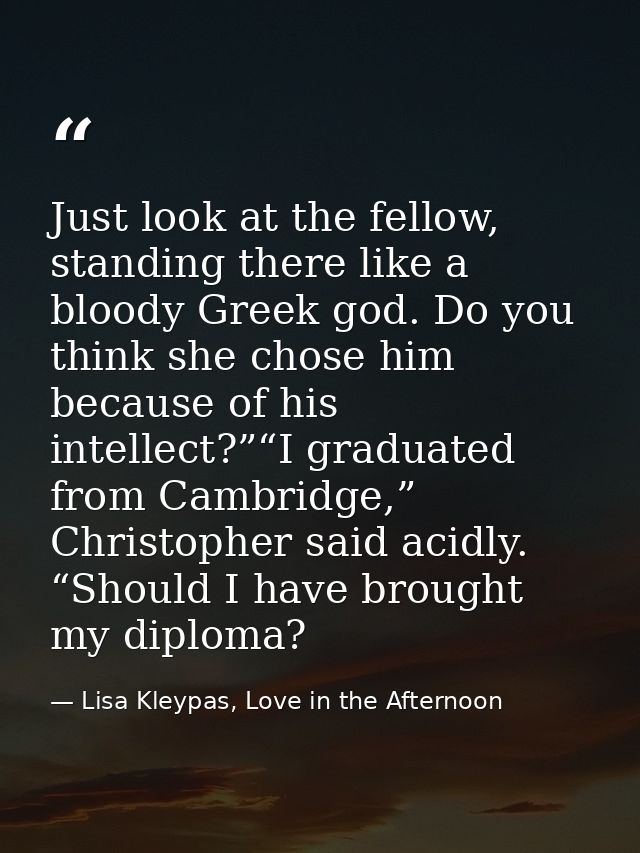 Just look at the fellow, standing there like a bloody Greek god. Do you think she chose him because of his intellect?”“I — Lisa Kleypas, Love in the Afternoon