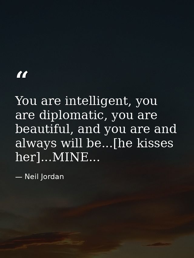 You are intelligent, you are diplomatic, you are beautiful, and you are and always will be...[he kisses her]...MINE... — Neil Jordan