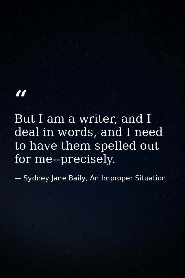 But I am a writer, and I deal in words, and I need to have them spelled out for me--precisely. — Sydney Jane Baily, An Improper Situation