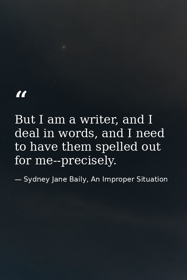 But I am a writer, and I deal in words, and I need to have them spelled out for me--precisely. — Sydney Jane Baily, An Improper Situation