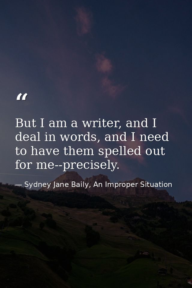 But I am a writer, and I deal in words, and I need to have them spelled out for me--precisely. — Sydney Jane Baily, An Improper Situation
