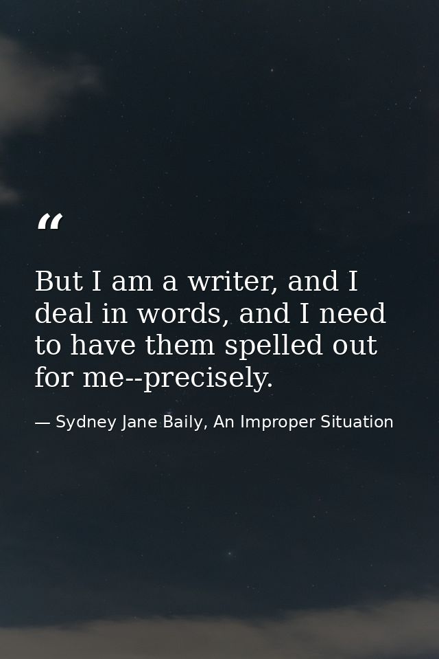 But I am a writer, and I deal in words, and I need to have them spelled out for me--precisely. — Sydney Jane Baily, An Improper Situation