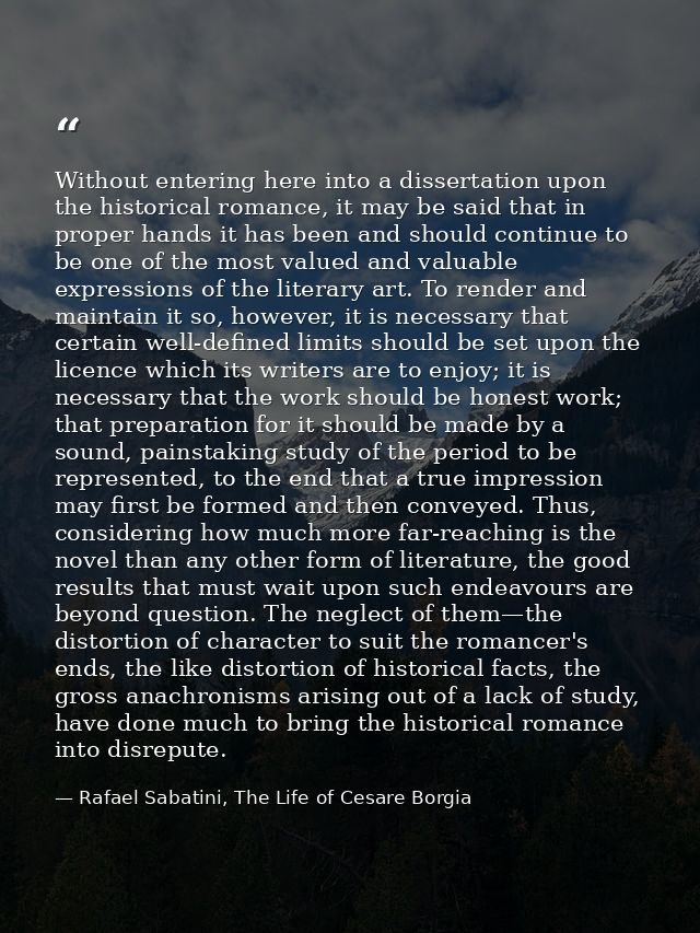 Without entering here into a dissertation upon the historical romance, it may be said that in proper hands it has been a — Rafael Sabatini, The Life of Cesare Borgia
