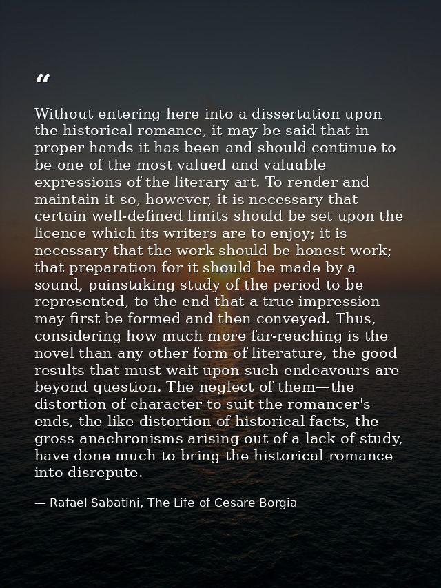 Without entering here into a dissertation upon the historical romance, it may be said that in proper hands it has been a — Rafael Sabatini, The Life of Cesare Borgia