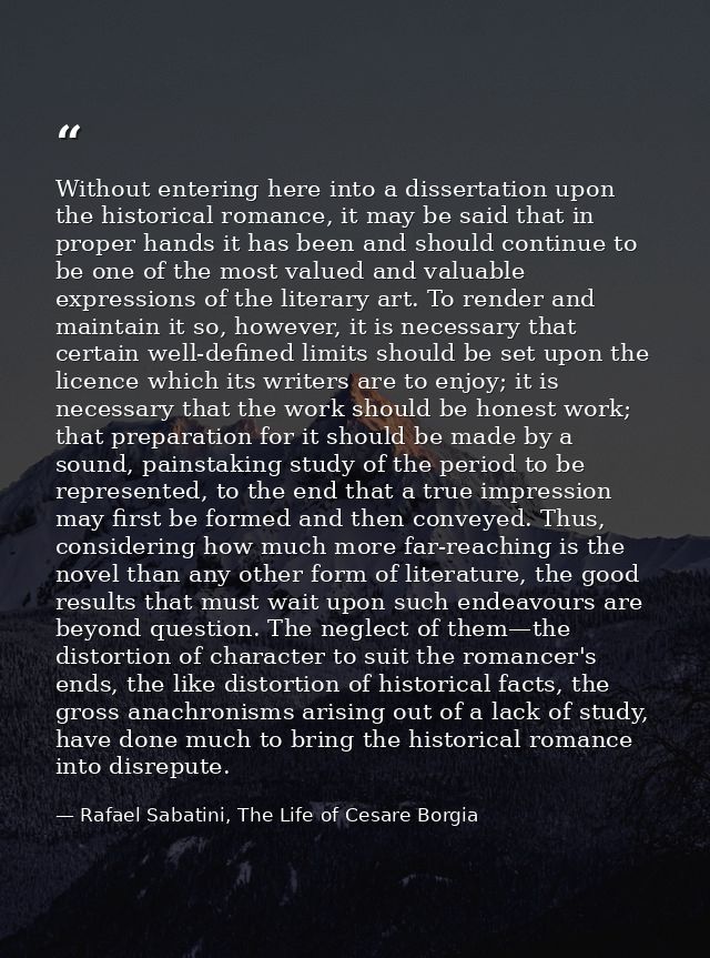 Without entering here into a dissertation upon the historical romance, it may be said that in proper hands it has been a — Rafael Sabatini, The Life of Cesare Borgia
