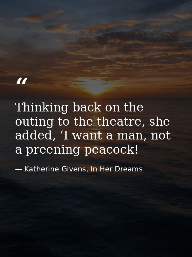 Thinking back on the outing to the theatre, she added, ‘I want a man, not a preening peacock! — Katherine Givens, In Her Dreams