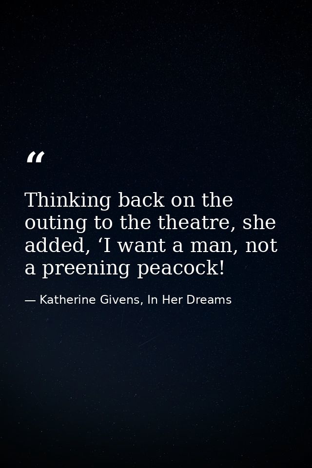 Thinking back on the outing to the theatre, she added, ‘I want a man, not a preening peacock! — Katherine Givens, In Her Dreams