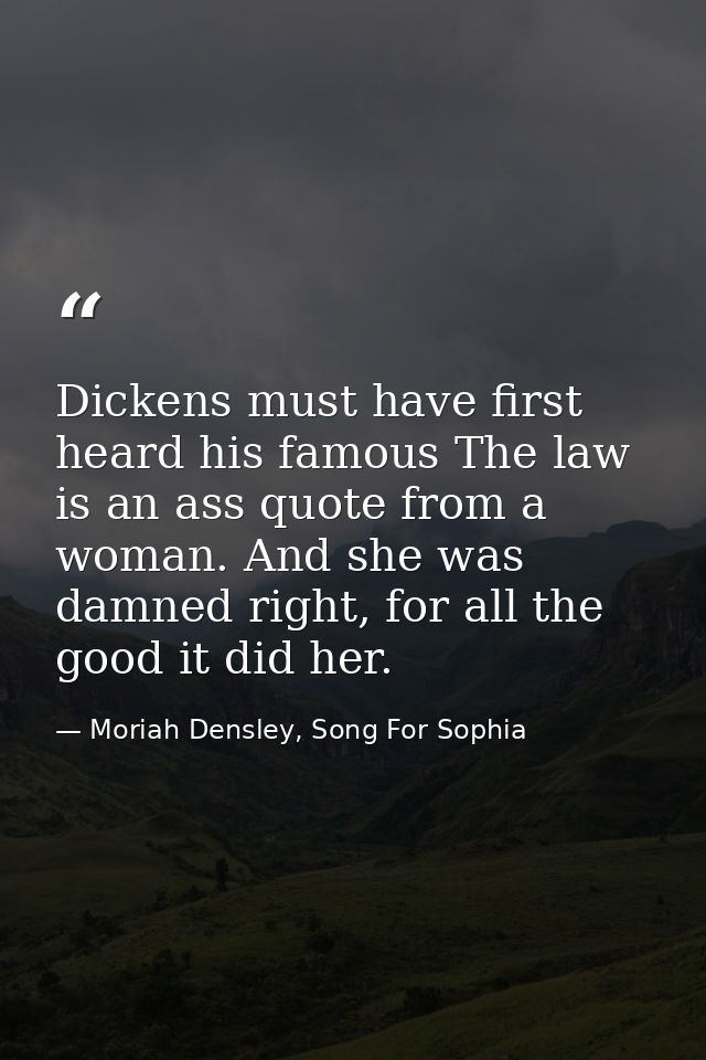 Dickens must have first heard his famous The law is an ass quote from a woman. And she was damned right, for all the goo — Moriah Densley, Song For Sophia