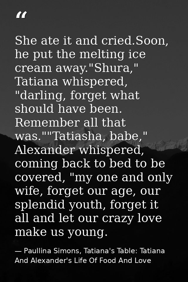 She ate it and cried.Soon, he put the melting ice cream away."Shura," Tatiana whispered, "darling, forget what should ha — Paullina Simons, Tatiana's Table: Tatiana And Alexander's Life Of Food And Love