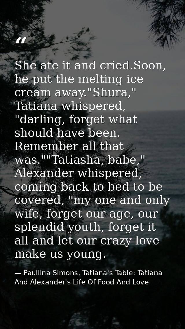 She ate it and cried.Soon, he put the melting ice cream away."Shura," Tatiana whispered, "darling, forget what should ha — Paullina Simons, Tatiana's Table: Tatiana And Alexander's Life Of Food And Love
