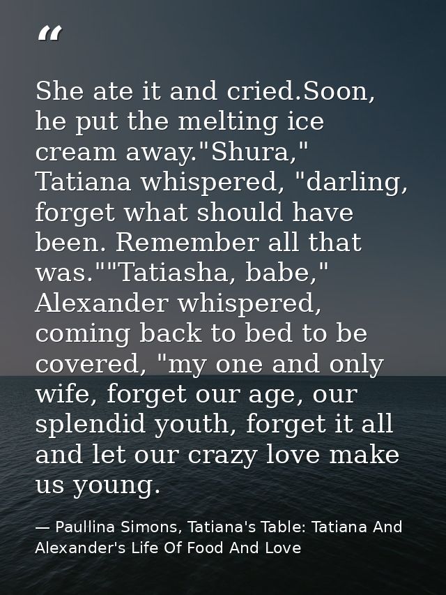 She ate it and cried.Soon, he put the melting ice cream away."Shura," Tatiana whispered, "darling, forget what should ha — Paullina Simons, Tatiana's Table: Tatiana And Alexander's Life Of Food And Love