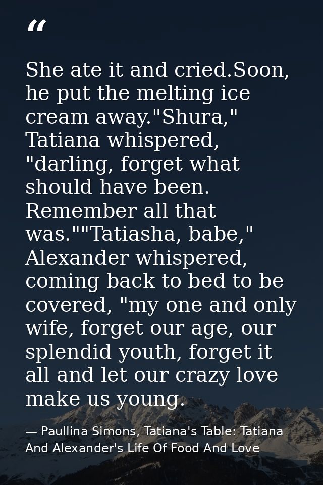 She ate it and cried.Soon, he put the melting ice cream away."Shura," Tatiana whispered, "darling, forget what should ha — Paullina Simons, Tatiana's Table: Tatiana And Alexander's Life Of Food And Love