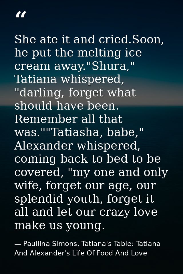 She ate it and cried.Soon, he put the melting ice cream away."Shura," Tatiana whispered, "darling, forget what should ha — Paullina Simons, Tatiana's Table: Tatiana And Alexander's Life Of Food And Love