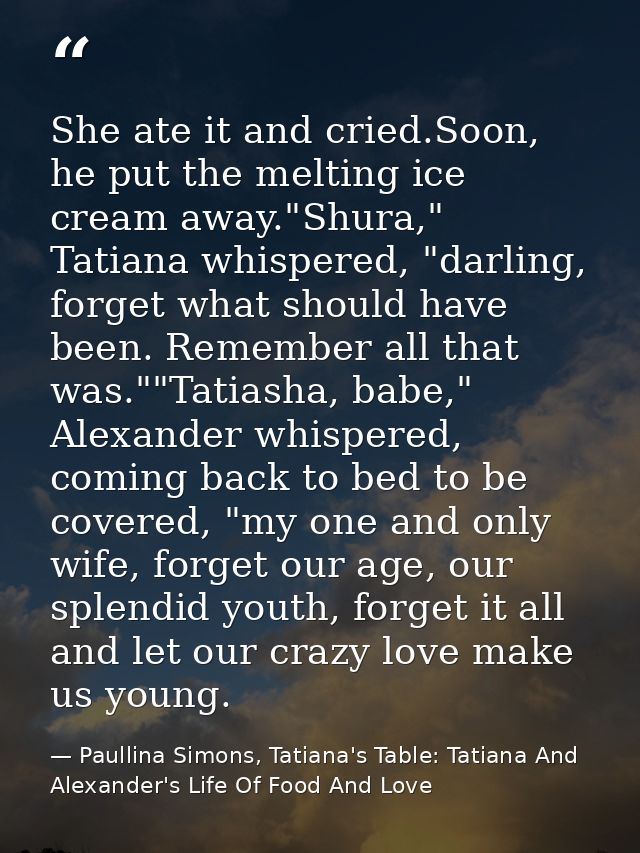 She ate it and cried.Soon, he put the melting ice cream away."Shura," Tatiana whispered, "darling, forget what should ha — Paullina Simons, Tatiana's Table: Tatiana And Alexander's Life Of Food And Love
