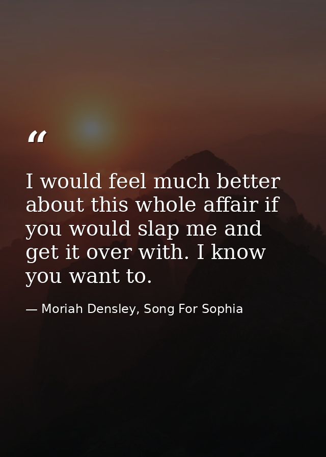 I would feel much better about this whole affair if you would slap me and get it over with. I know you want to. — Moriah Densley, Song For Sophia