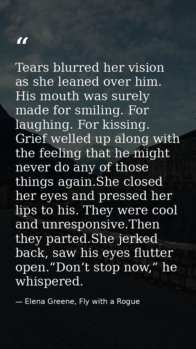 Tears blurred her vision as she leaned over him. His mouth was surely made for smiling. For laughing. For kissing. Grief — Elena Greene, Fly with a Rogue