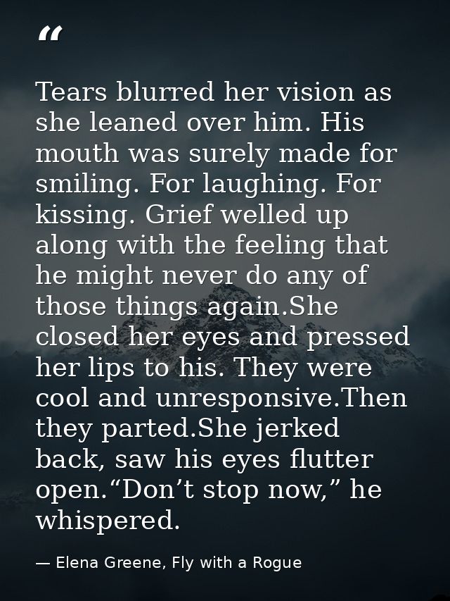 Tears blurred her vision as she leaned over him. His mouth was surely made for smiling. For laughing. For kissing. Grief — Elena Greene, Fly with a Rogue