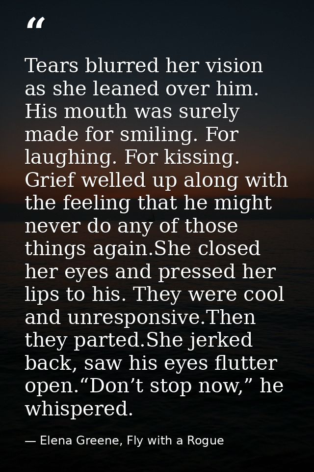 Tears blurred her vision as she leaned over him. His mouth was surely made for smiling. For laughing. For kissing. Grief — Elena Greene, Fly with a Rogue