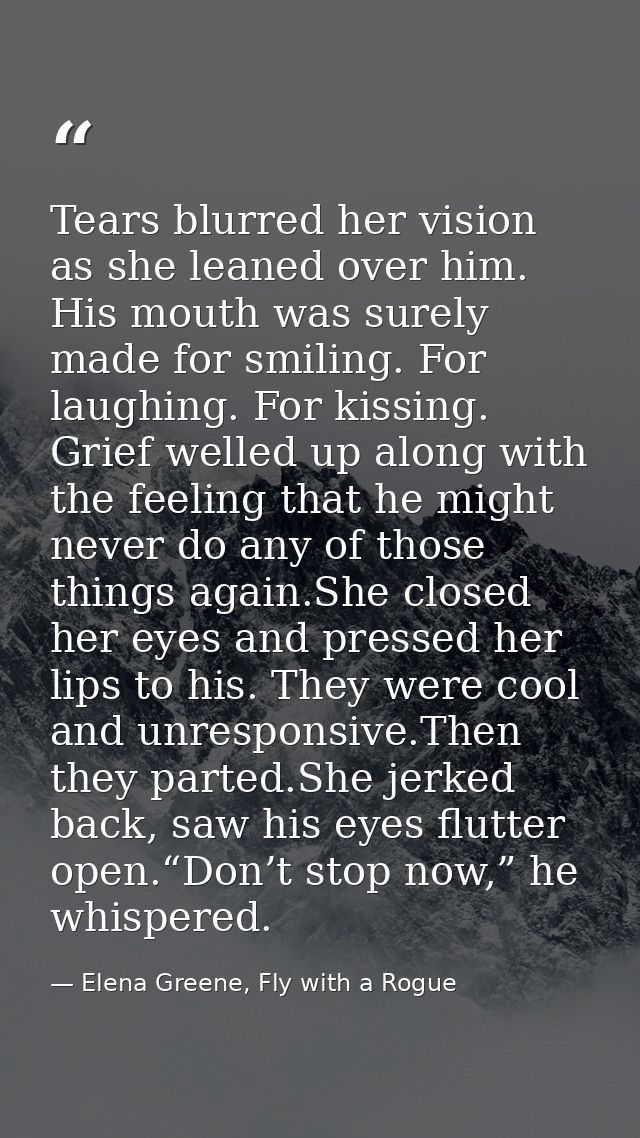 Tears blurred her vision as she leaned over him. His mouth was surely made for smiling. For laughing. For kissing. Grief — Elena Greene, Fly with a Rogue