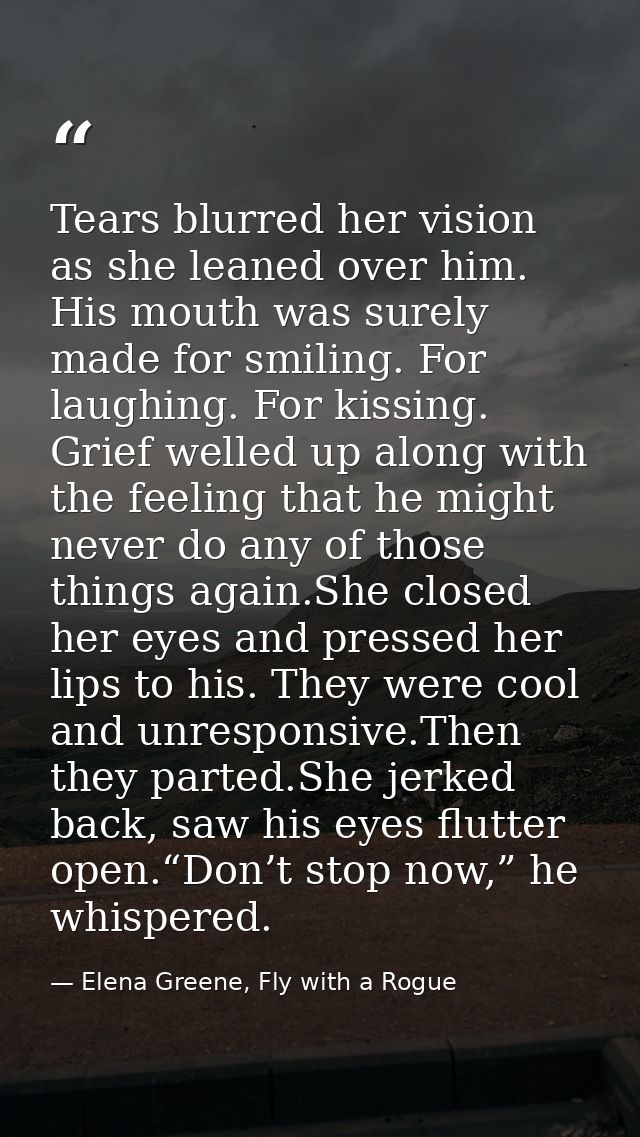 Tears blurred her vision as she leaned over him. His mouth was surely made for smiling. For laughing. For kissing. Grief — Elena Greene, Fly with a Rogue