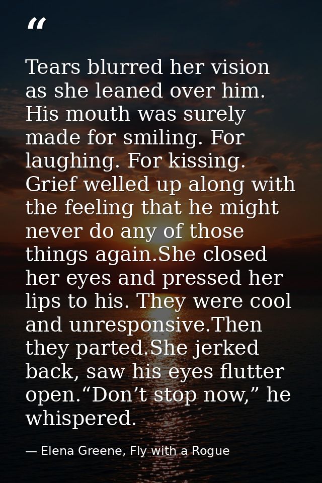 Tears blurred her vision as she leaned over him. His mouth was surely made for smiling. For laughing. For kissing. Grief — Elena Greene, Fly with a Rogue