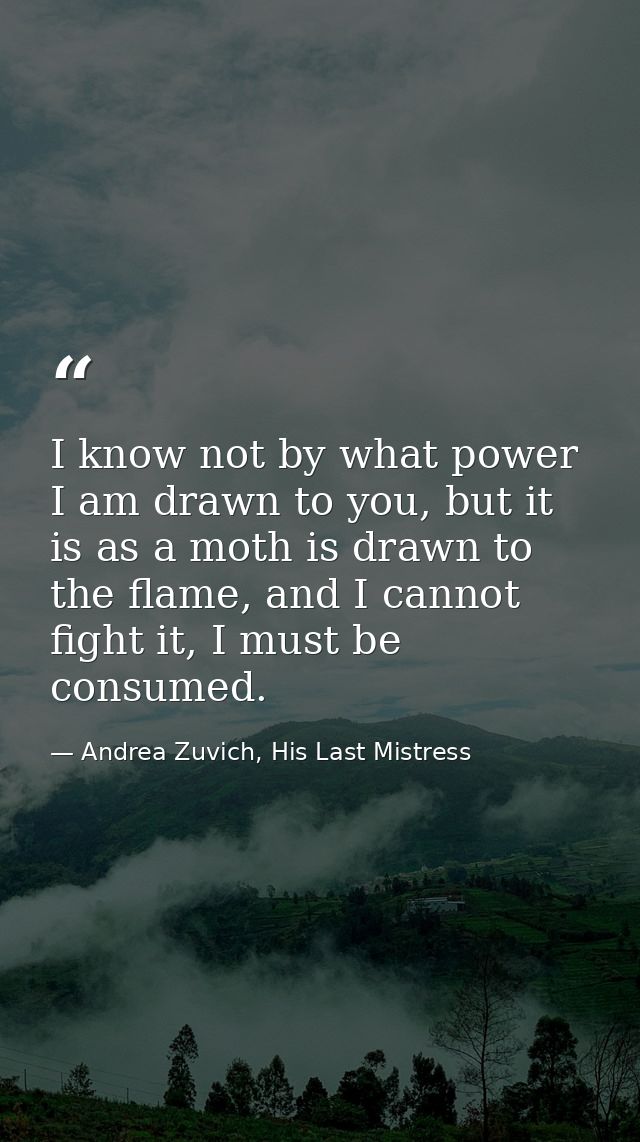 I know not by what power I am drawn to you, but it is as a moth is drawn to the flame, and I cannot fight it, I must be  — Andrea Zuvich, His Last Mistress