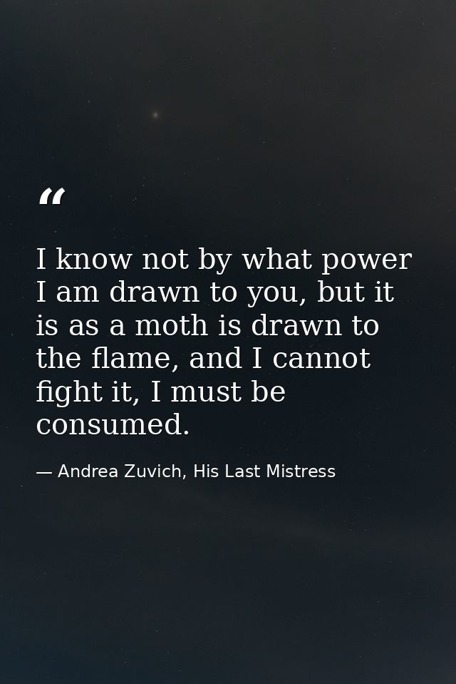 I know not by what power I am drawn to you, but it is as a moth is drawn to the flame, and I cannot fight it, I must be  — Andrea Zuvich, His Last Mistress