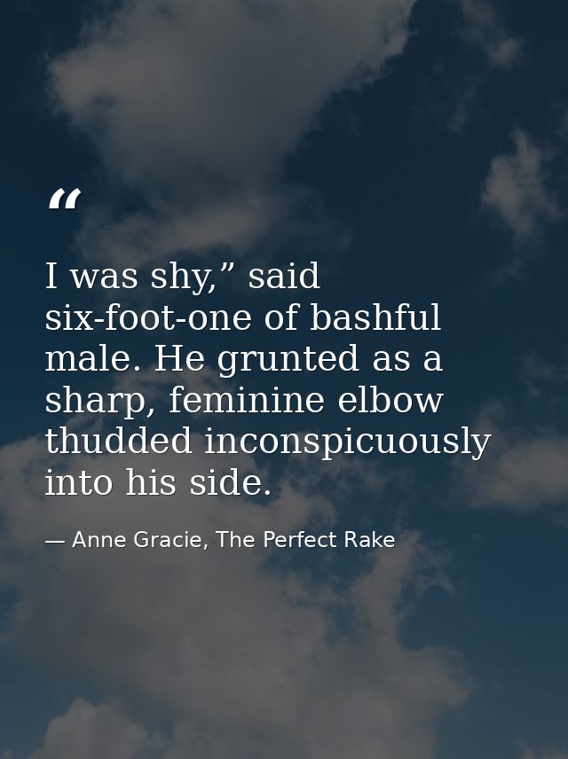 I was shy,” said six-foot-one of bashful male. He grunted as a sharp, feminine elbow thudded inconspicuously into his si — Anne Gracie, The Perfect Rake