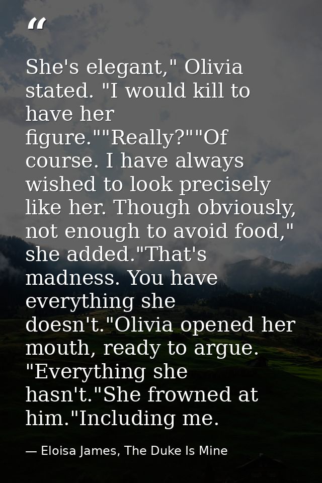 She's elegant," Olivia stated. "I would kill to have her figure.""Really?""Of course. I have always wished to look preci — Eloisa James, The Duke Is Mine