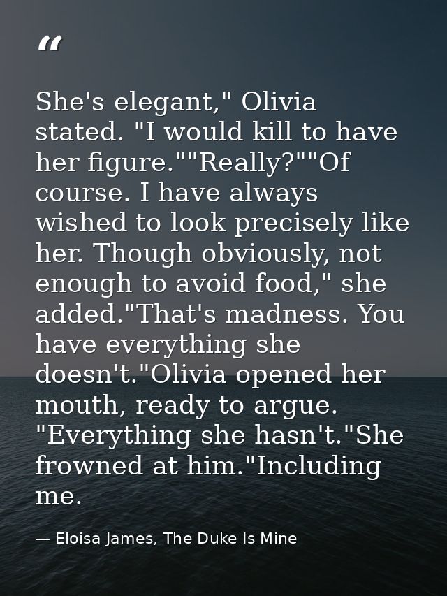 She's elegant," Olivia stated. "I would kill to have her figure.""Really?""Of course. I have always wished to look preci — Eloisa James, The Duke Is Mine