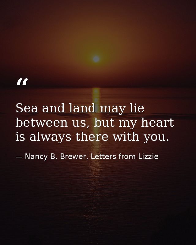 Sea and land may lie between us, but my heart is always there with you. — Nancy B. Brewer, Letters from Lizzie