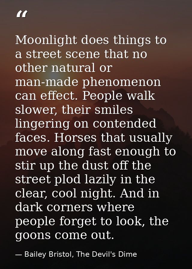 Moonlight does things to a street scene that no other natural or man-made phenomenon can effect. People walk slower, the — Bailey Bristol, The Devil's Dime