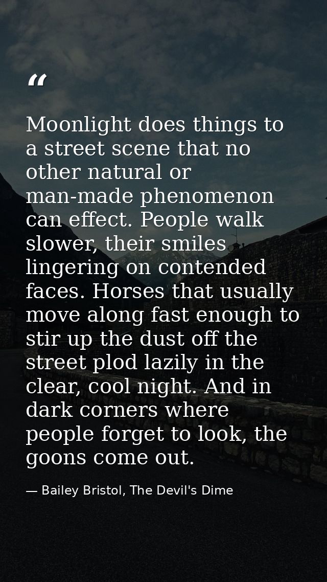 Moonlight does things to a street scene that no other natural or man-made phenomenon can effect. People walk slower, the — Bailey Bristol, The Devil's Dime