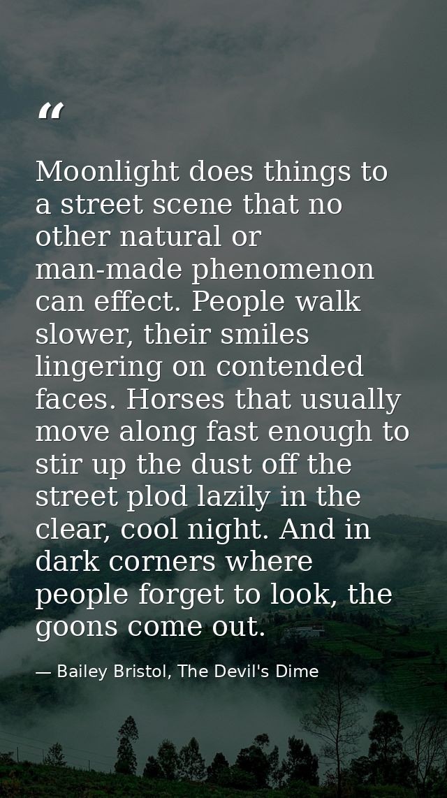 Moonlight does things to a street scene that no other natural or man-made phenomenon can effect. People walk slower, the — Bailey Bristol, The Devil's Dime