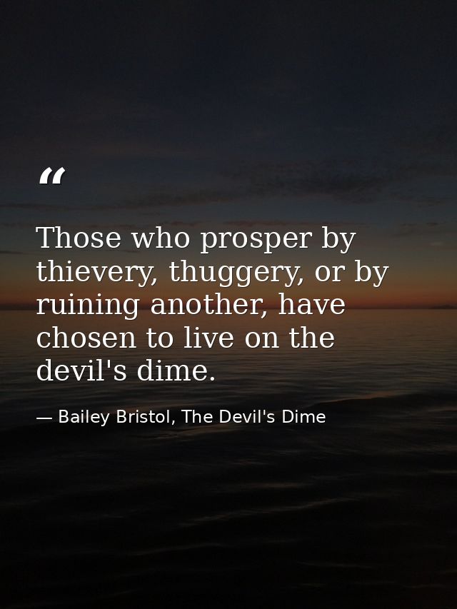 Those who prosper by thievery, thuggery, or by ruining another, have chosen to live on the devil's dime. — Bailey Bristol, The Devil's Dime
