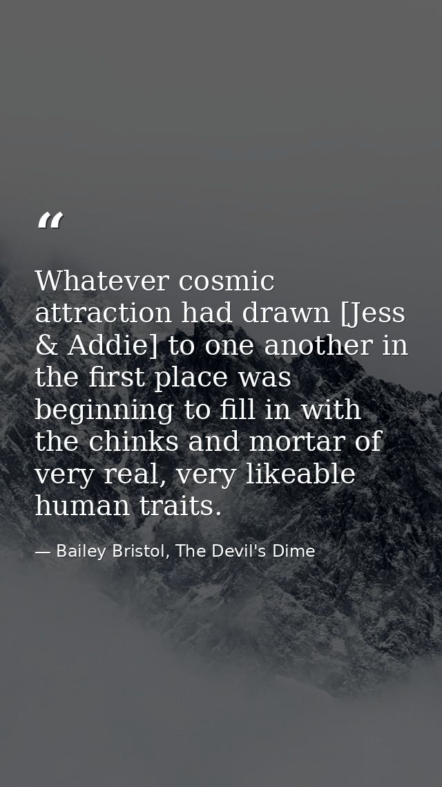 Whatever cosmic attraction had drawn [Jess & Addie] to one another in the first place was beginning to fill in with the  — Bailey Bristol, The Devil's Dime