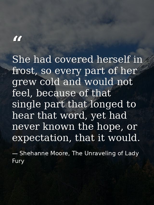 She had covered herself in frost, so every part of her grew cold and would not feel, because of that single part that lo — Shehanne Moore, The Unraveling of Lady Fury