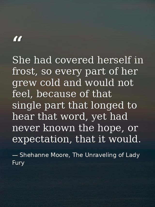 She had covered herself in frost, so every part of her grew cold and would not feel, because of that single part that lo — Shehanne Moore, The Unraveling of Lady Fury