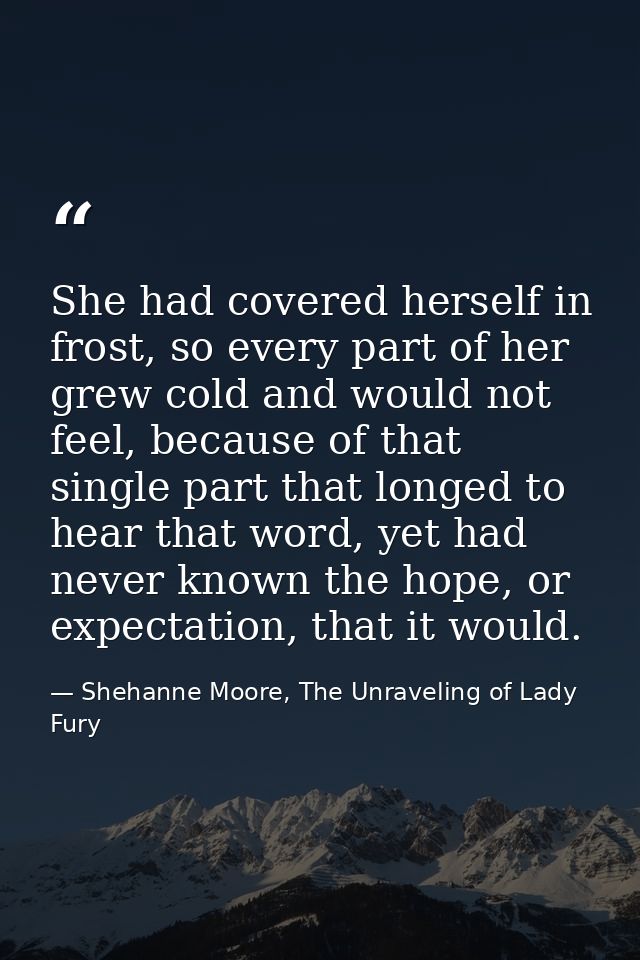 She had covered herself in frost, so every part of her grew cold and would not feel, because of that single part that lo — Shehanne Moore, The Unraveling of Lady Fury