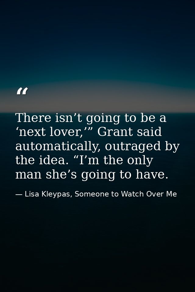 There isn’t going to be a ‘next lover,’” Grant said automatically, outraged by the idea. “I’m the only man she’s going t — Lisa Kleypas, Someone to Watch Over Me