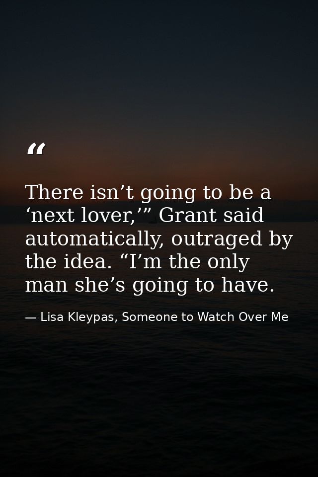 There isn’t going to be a ‘next lover,’” Grant said automatically, outraged by the idea. “I’m the only man she’s going t — Lisa Kleypas, Someone to Watch Over Me