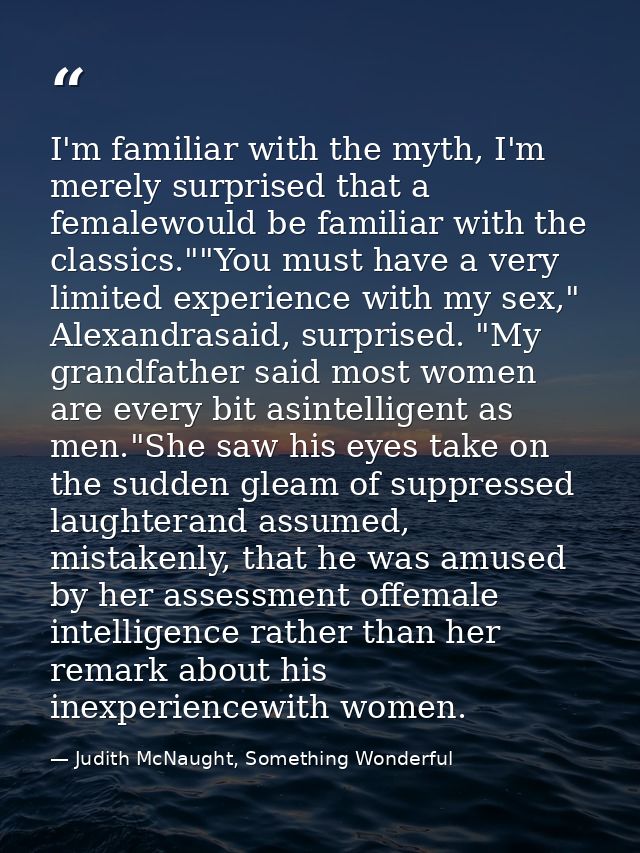 I'm familiar with the myth, I'm merely surprised that a femalewould be familiar with the classics.""You must have a very — Judith McNaught, Something Wonderful
